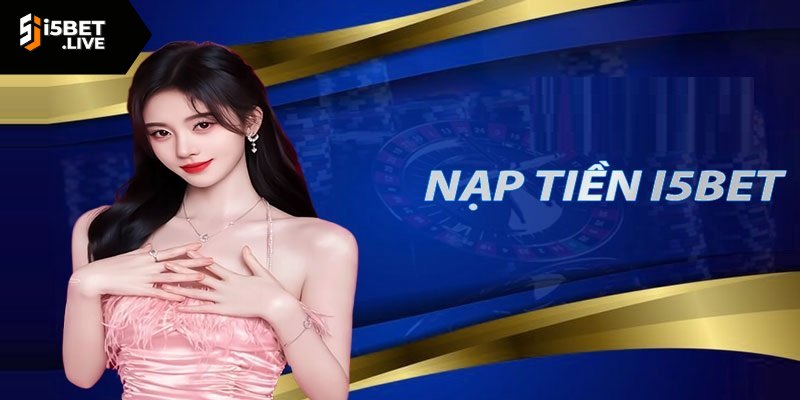 Nạp Tiền I5bet Thực Hiện Nhiều Phương Thức Khác Nhau Những yêu cầu cơ bản khi nạp tiền I5bet